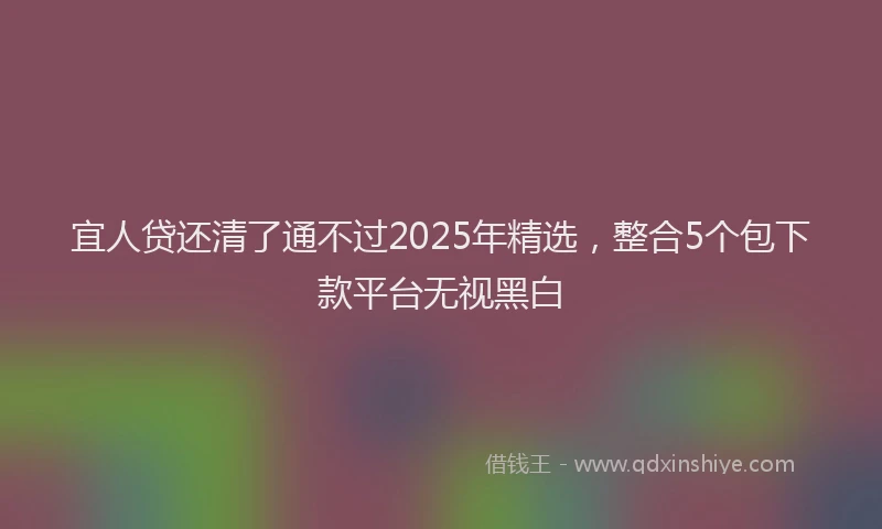 宜人贷还清了通不过2025年精选，整合5个包下款平台无视黑白