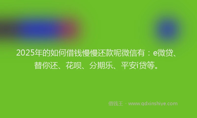 2025年的如何借钱慢慢还款呢微信有：e微贷、替你还、花呗、分期乐、平安i贷等。