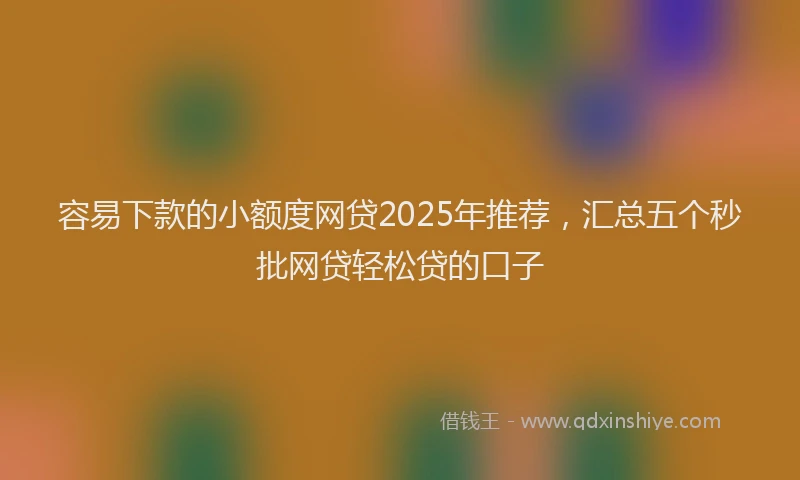 容易下款的小额度网贷2025年推荐，汇总五个秒批网贷轻松贷的口子