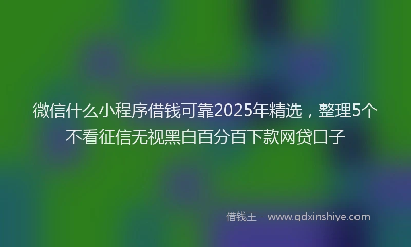 微信什么小程序借钱可靠2025年精选，整理5个不看征信无视黑白百分百下款网贷口子