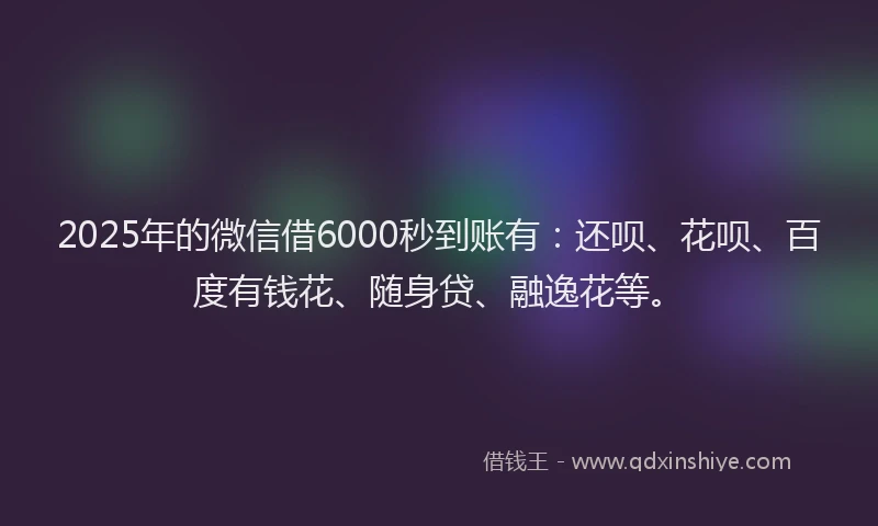 2025年的微信借6000秒到账有：还呗、花呗、百度有钱花、随身贷、融逸花等。