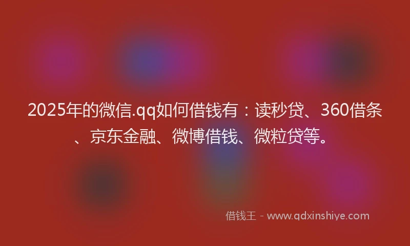 2025年的微信.qq如何借钱有：读秒贷、360借条、京东金融、微博借钱、微粒贷等。