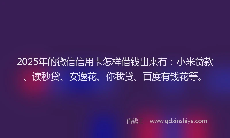2025年的微信信用卡怎样借钱出来有：小米贷款、读秒贷、安逸花、你我贷、百度有钱花等。