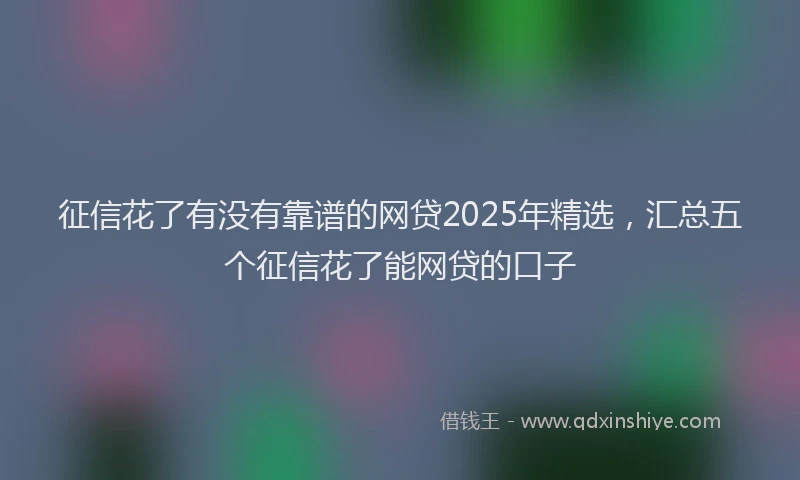 征信花了有没有靠谱的网贷2025年精选，汇总五个征信花了能网贷的口子