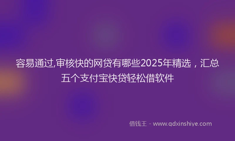 容易通过,审核快的网贷有哪些2025年精选，汇总五个支付宝快贷轻松借软件