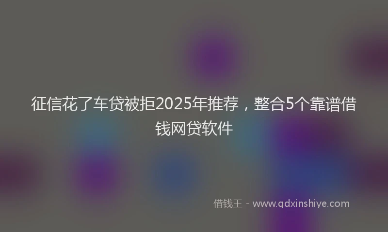 征信花了车贷被拒2025年推荐，整合5个靠谱借钱网贷软件