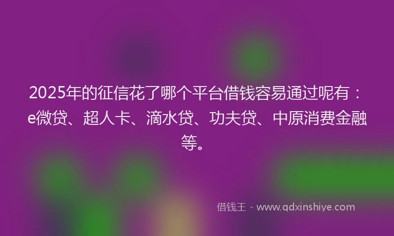 2025年的征信花了哪个平台借钱容易通过呢有：e微贷、超人卡、滴水贷、功夫贷、中原消费金融等。