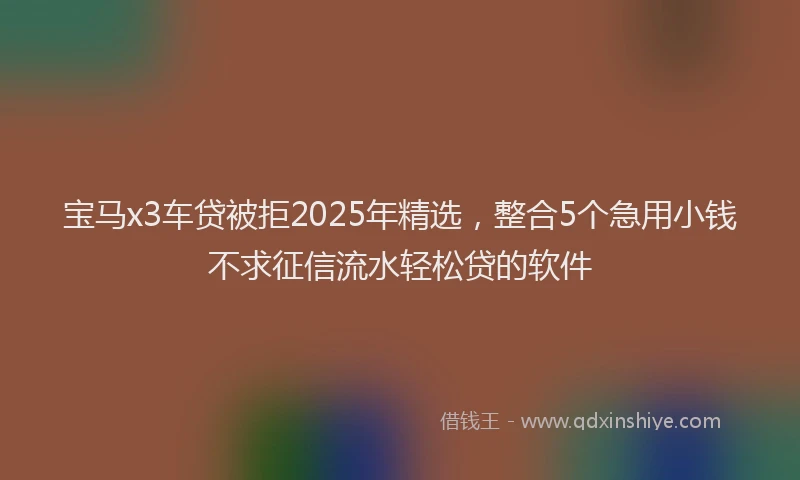 宝马x3车贷被拒2025年精选，整合5个急用小钱不求征信流水轻松贷的软件