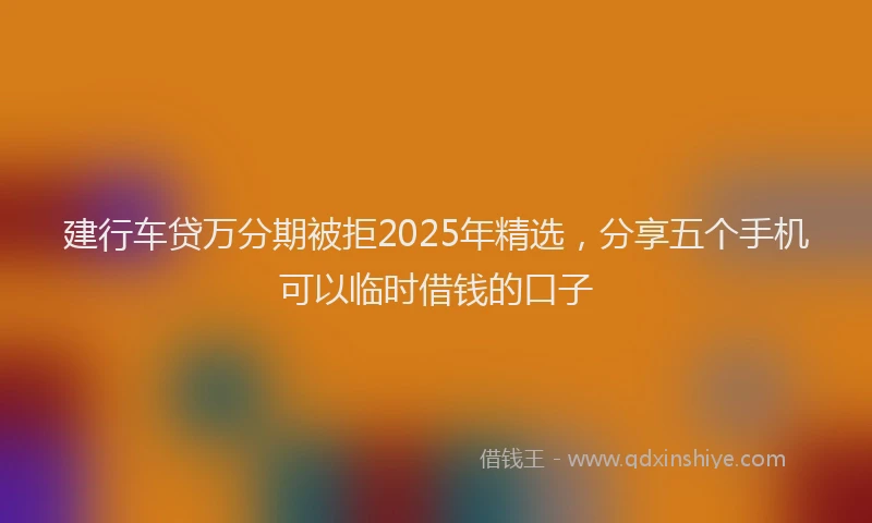 建行车贷万分期被拒2025年精选，分享五个手机可以临时借钱的口子