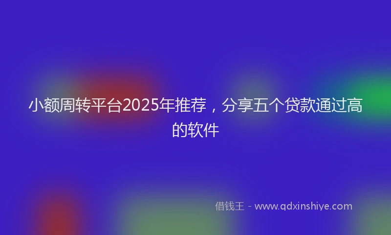 小额周转平台2025年推荐，分享五个贷款通过高的软件