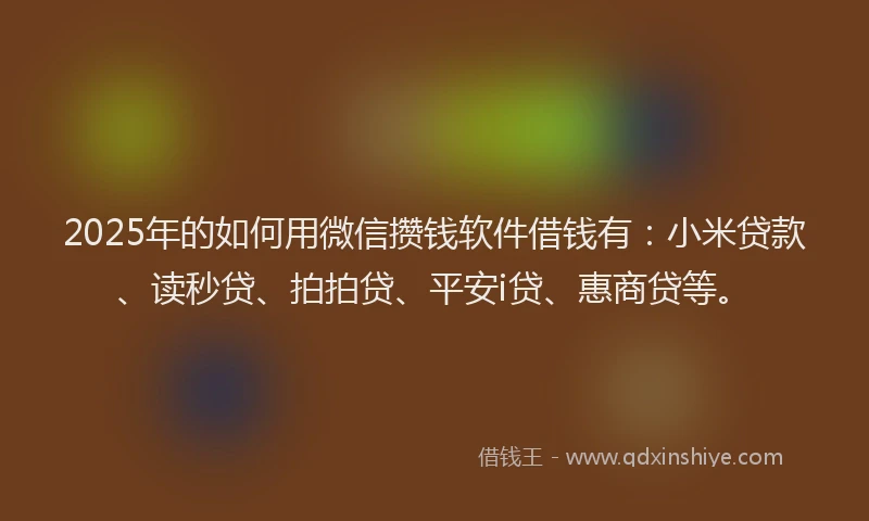 2025年的如何用微信攒钱软件借钱有：小米贷款、读秒贷、拍拍贷、平安i贷、惠商贷等。