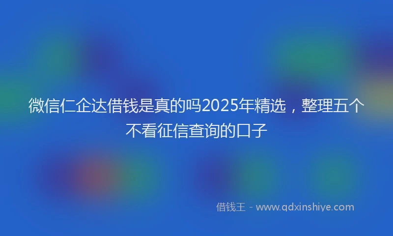 微信仁企达借钱是真的吗2025年精选，整理五个不看征信查询的口子