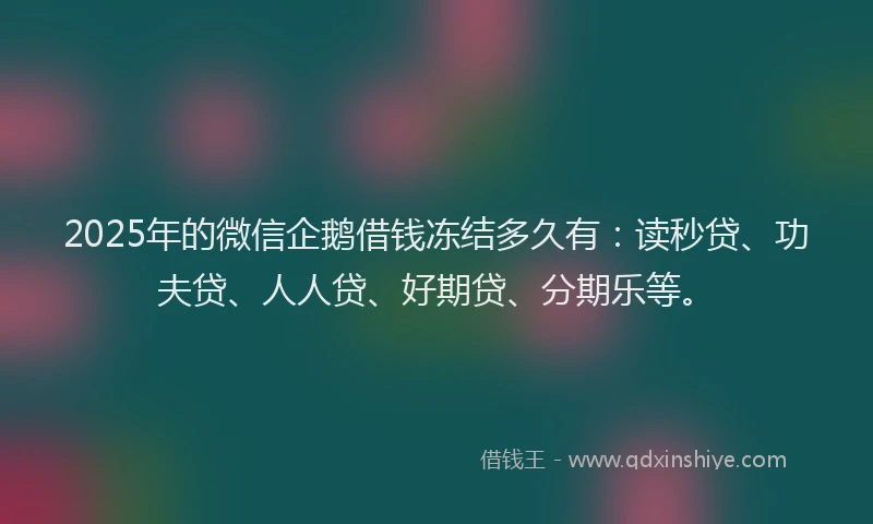 2025年的微信企鹅借钱冻结多久有：读秒贷、功夫贷、人人贷、好期贷、分期乐等。