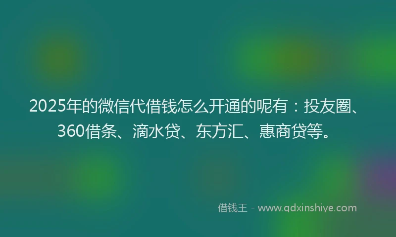 2025年的微信代借钱怎么开通的呢有：投友圈、360借条、滴水贷、东方汇、惠商贷等。