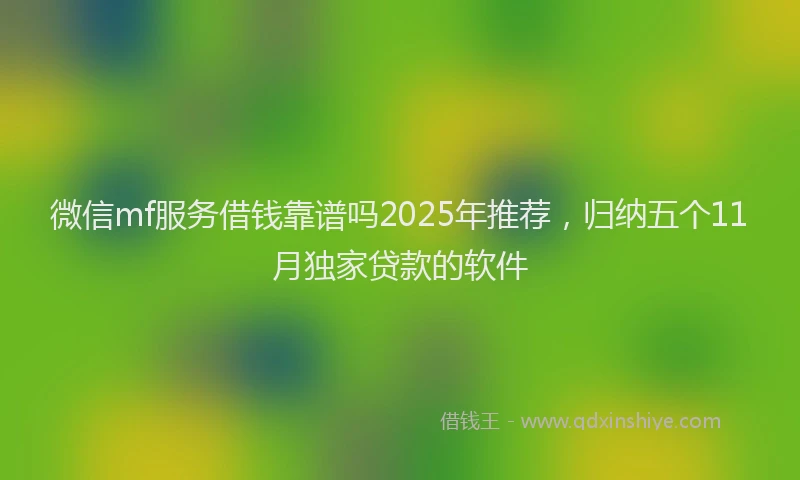 微信mf服务借钱靠谱吗2025年推荐，归纳五个11月独家贷款的软件