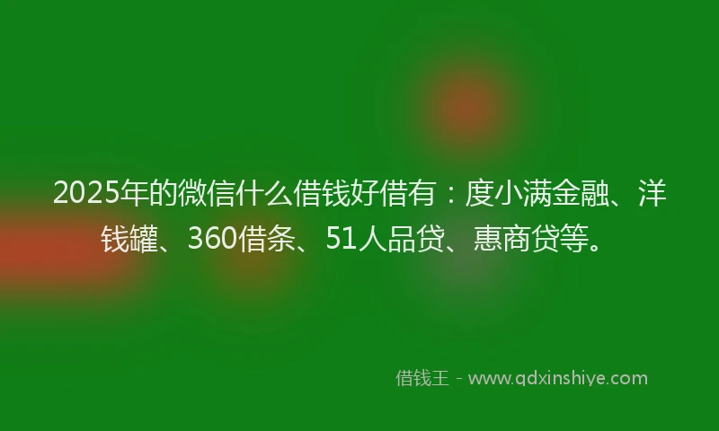 2025年的微信什么借钱好借有：度小满金融、洋钱罐、360借条、51人品贷、惠商贷等。