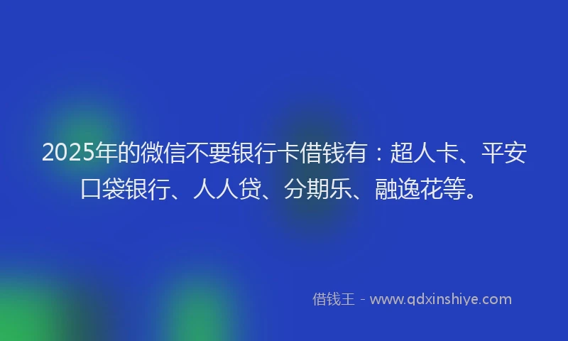 2025年的微信不要银行卡借钱有：超人卡、平安口袋银行、人人贷、分期乐、融逸花等。