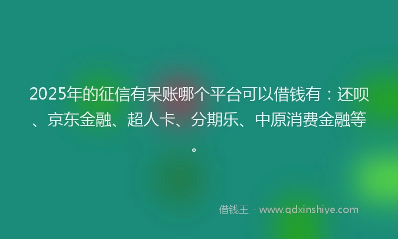 2025年的征信有呆账哪个平台可以借钱有：还呗、京东金融、超人卡、分期乐、中原消费金融等。