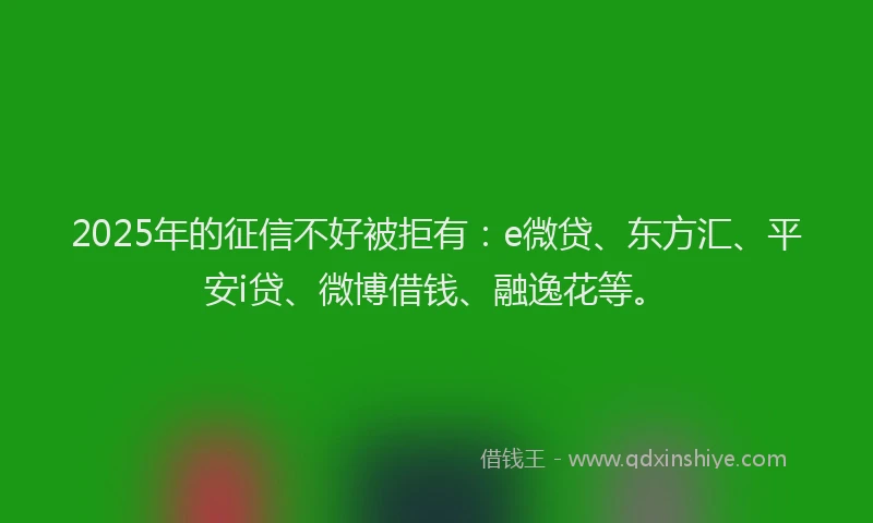 2025年的征信不好被拒有：e微贷、东方汇、平安i贷、微博借钱、融逸花等。