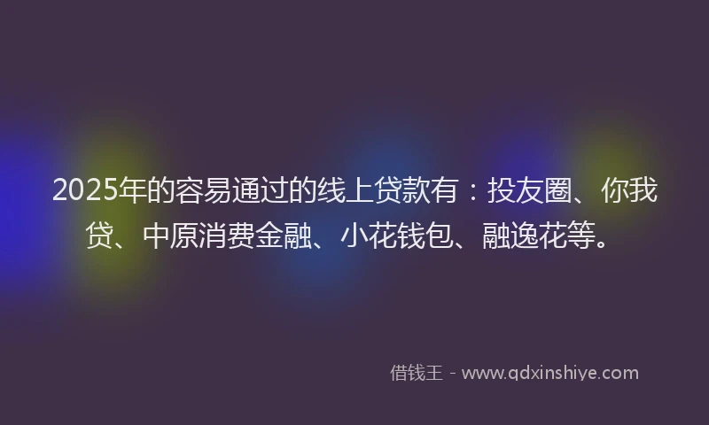 2025年的容易通过的线上贷款有：投友圈、你我贷、中原消费金融、小花钱包、融逸花等。