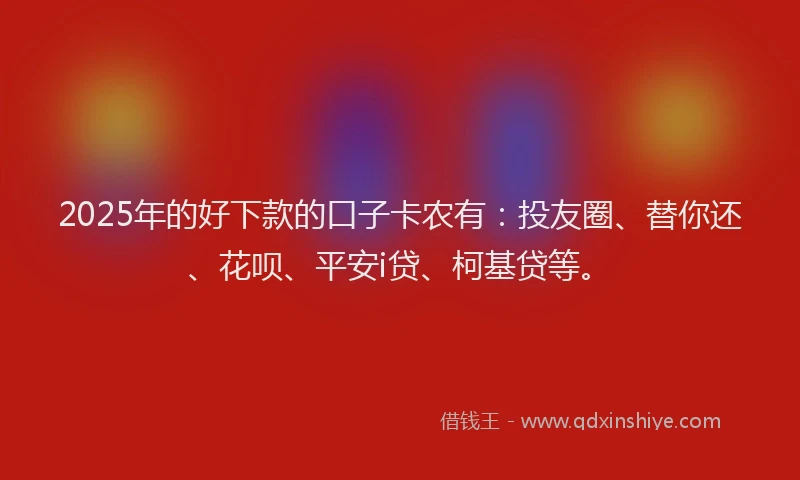 2025年的好下款的口子卡农有：投友圈、替你还、花呗、平安i贷、柯基贷等。