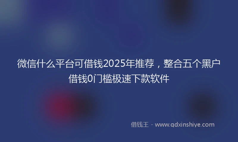 微信什么平台可借钱2025年推荐，整合五个黑户借钱0门槛极速下款软件