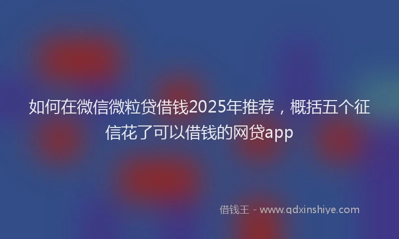 如何在微信微粒贷借钱2025年推荐，概括五个征信花了可以借钱的网贷app