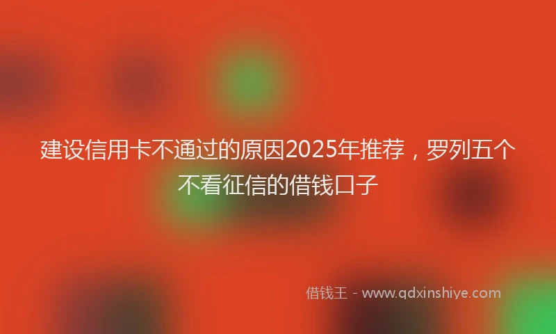 建设信用卡不通过的原因2025年推荐，罗列五个不看征信的借钱口子