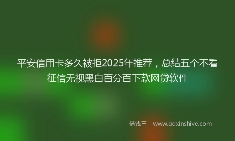 平安信用卡多久被拒2025年推荐，总结五个不看征信无视黑白百分百下款网贷软件