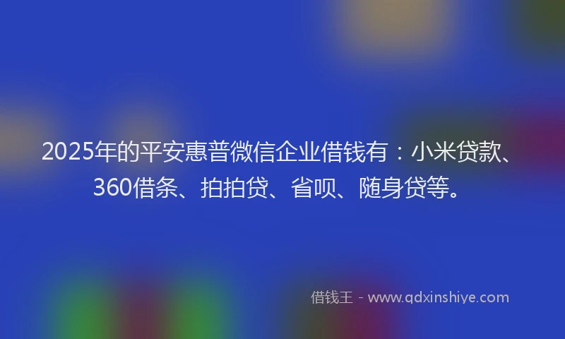 2025年的平安惠普微信企业借钱有：小米贷款、360借条、拍拍贷、省呗、随身贷等。