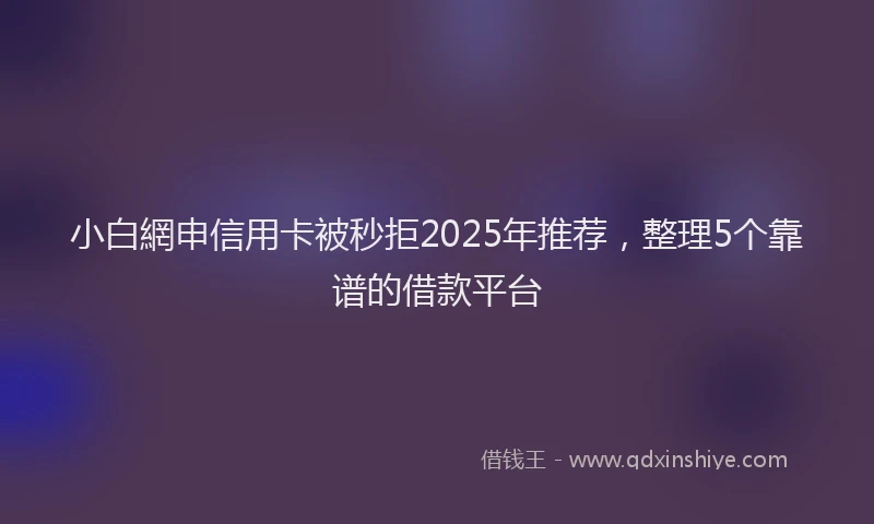 小白網申信用卡被秒拒2025年推荐，整理5个靠谱的借款平台