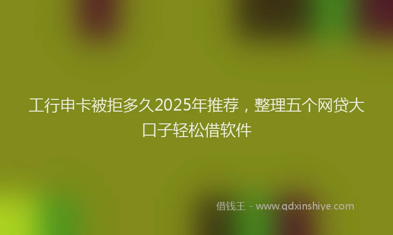 工行申卡被拒多久2025年推荐，整理五个网贷大口子轻松借软件