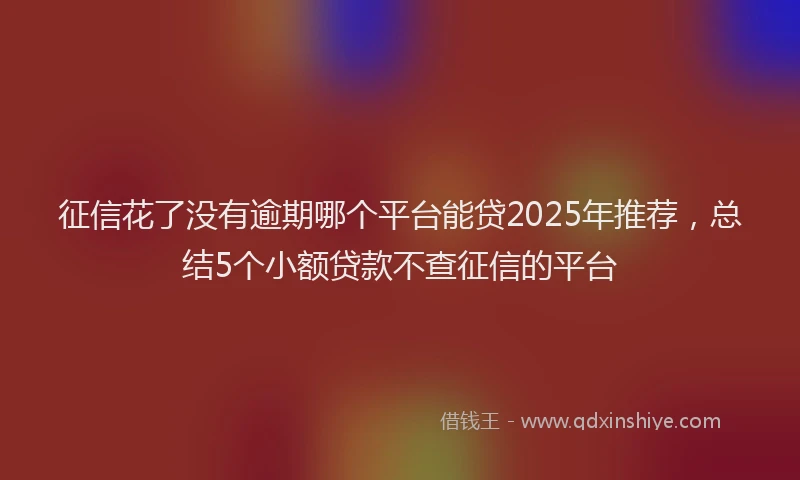 征信花了没有逾期哪个平台能贷2025年推荐，总结5个小额贷款不查征信的平台