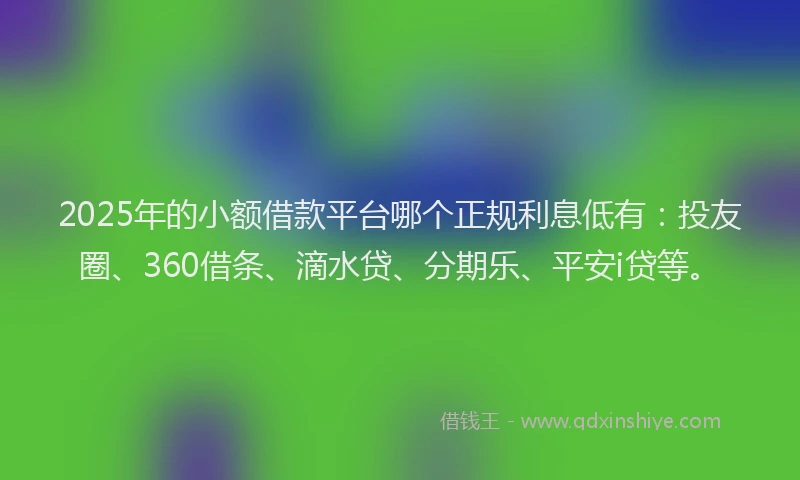 2025年的小额借款平台哪个正规利息低有：投友圈、360借条、滴水贷、分期乐、平安i贷等。