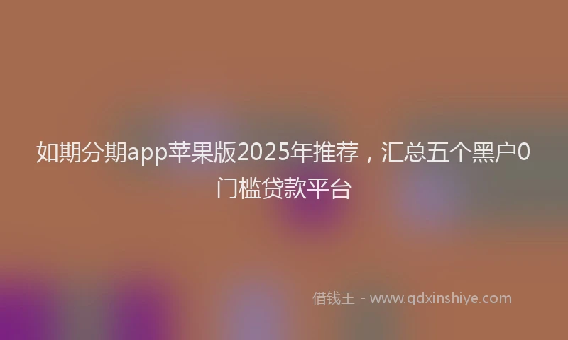 如期分期app苹果版2025年推荐，汇总五个黑户0门槛贷款平台
