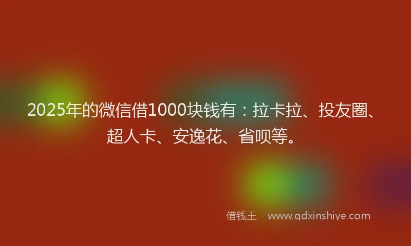 2025年的微信借1000块钱有：拉卡拉、投友圈、超人卡、安逸花、省呗等。