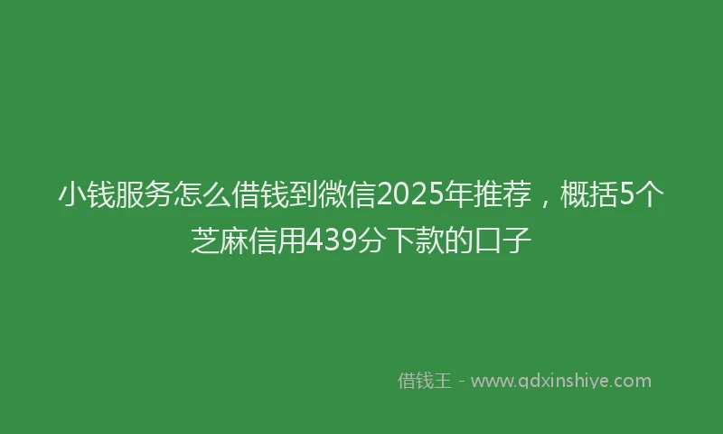 小钱服务怎么借钱到微信2025年推荐，概括5个芝麻信用439分下款的口子