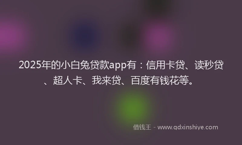 2025年的小白兔贷款app有：信用卡贷、读秒贷、超人卡、我来贷、百度有钱花等。