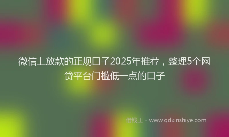 微信上放款的正规口子2025年推荐，整理5个网贷平台门槛低一点的口子