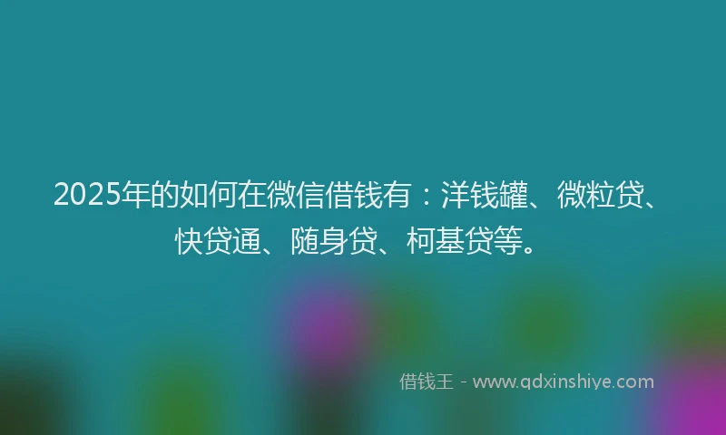 2025年的如何在微信借钱有：洋钱罐、微粒贷、快贷通、随身贷、柯基贷等。