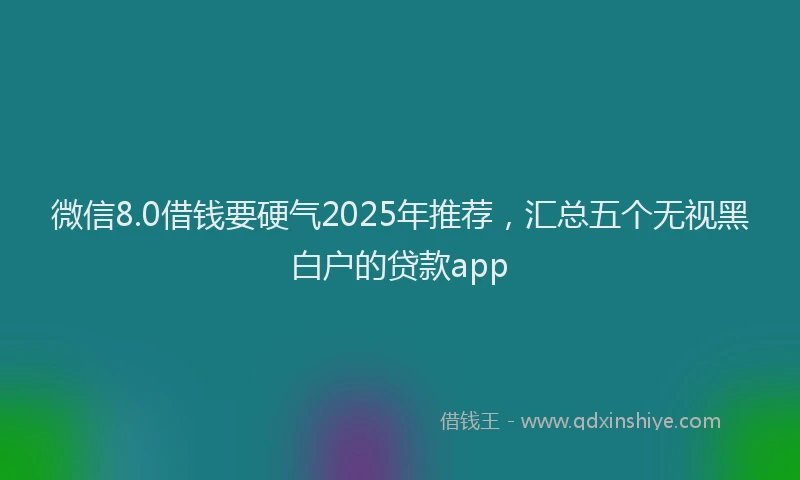 微信8.0借钱要硬气2025年推荐，汇总五个无视黑白户的贷款app