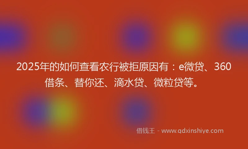 2025年的如何查看农行被拒原因有：e微贷、360借条、替你还、滴水贷、微粒贷等。