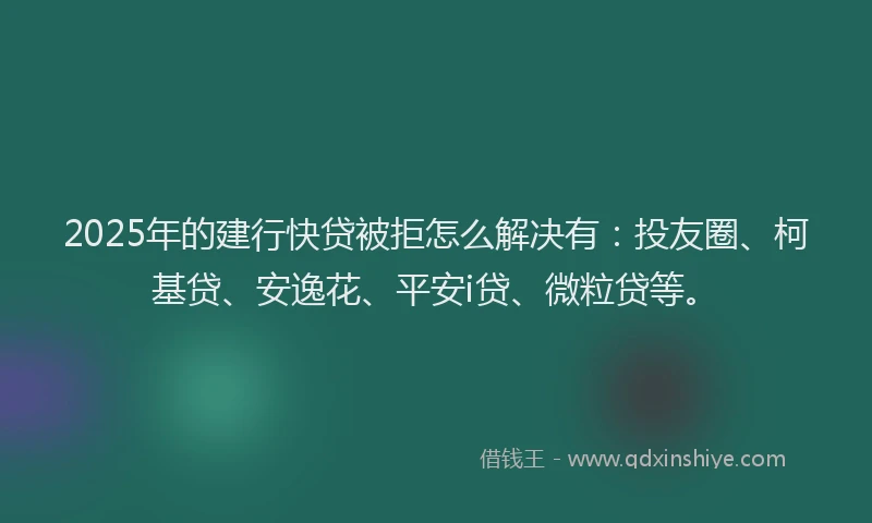 2025年的建行快贷被拒怎么解决有：投友圈、柯基贷、安逸花、平安i贷、微粒贷等。