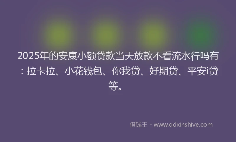 2025年的安康小额贷款当天放款不看流水行吗有：拉卡拉、小花钱包、你我贷、好期贷、平安i贷等。
