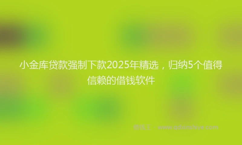 小金库贷款强制下款2025年精选，归纳5个值得信赖的借钱软件