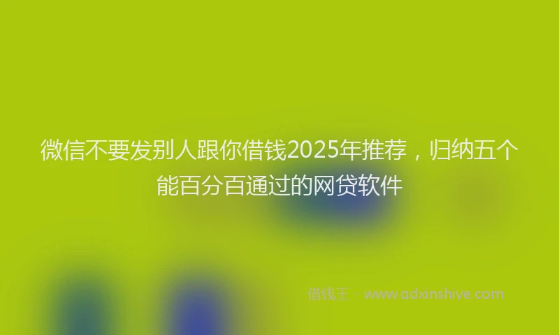微信不要发别人跟你借钱2025年推荐，归纳五个能百分百通过的网贷软件