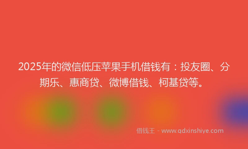 2025年的微信低压苹果手机借钱有：投友圈、分期乐、惠商贷、微博借钱、柯基贷等。
