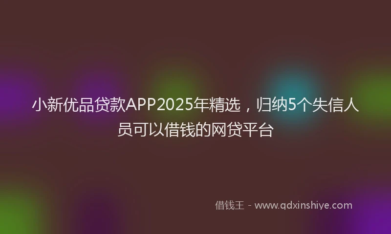 小新优品贷款APP2025年精选，归纳5个失信人员可以借钱的网贷平台