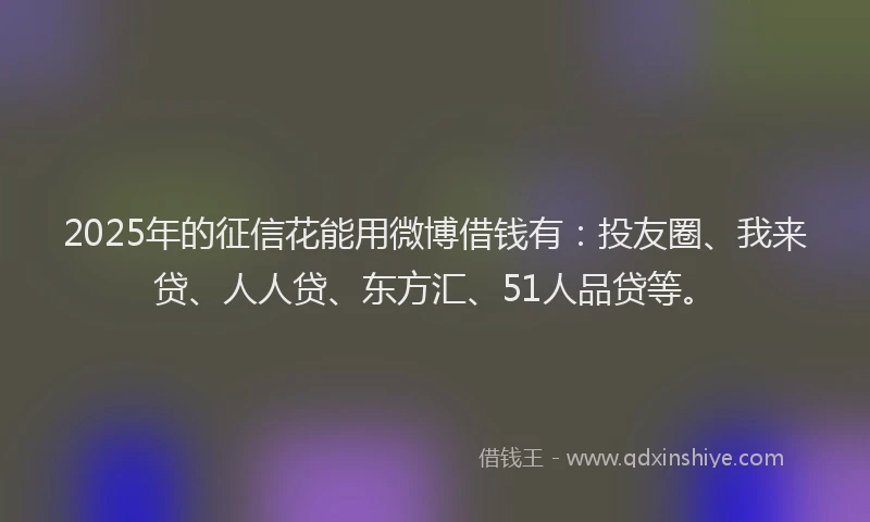 2025年的征信花能用微博借钱有：投友圈、我来贷、人人贷、东方汇、51人品贷等。