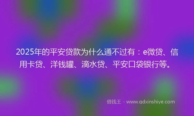 2025年的平安贷款为什么通不过有：e微贷、信用卡贷、洋钱罐、滴水贷、平安口袋银行等。
